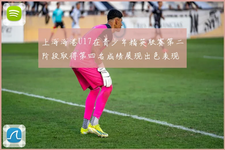 上海海港U17在青少年精英联赛第二阶段取得第四名成绩展现出色表现