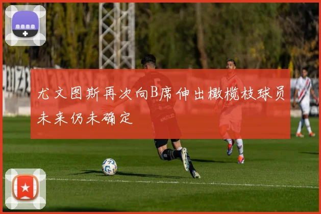 尤文图斯再次向B席伸出橄榄枝球员未来仍未确定