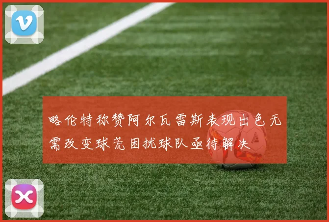 略伦特称赞阿尔瓦雷斯表现出色无需改变球荒困扰球队亟待解决