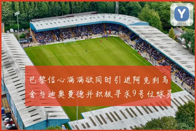 巴黎信心满满欲同时引进阿克利乌舍与迪奥曼德并积极寻求9号位球员