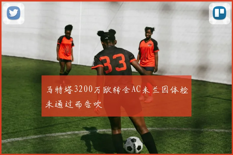 马特塔3200万欧转会AC米兰因体检未通过而告吹