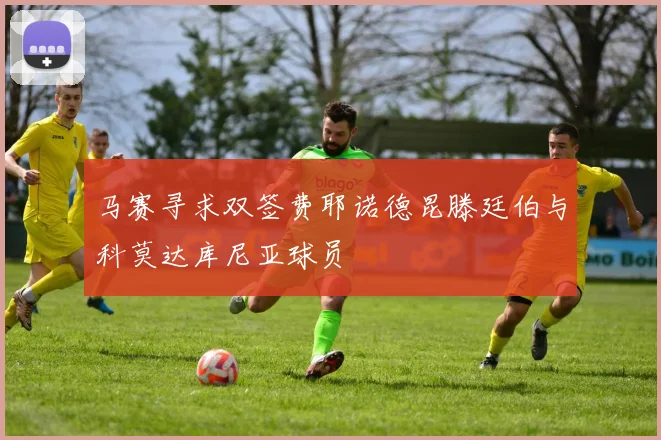 马赛寻求双签费耶诺德昆滕廷伯与科莫达库尼亚球员