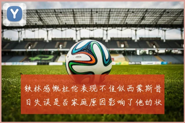 铁林感慨杜伦表现不佳似西蒙斯昔日失误是否家庭原因影响了他的状态