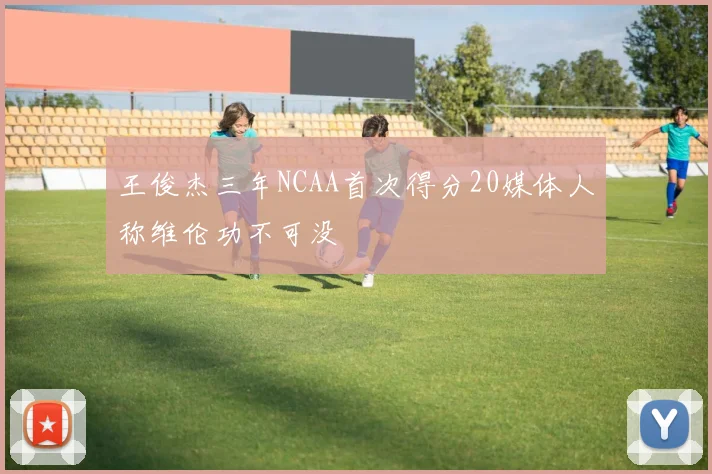 王俊杰三年NCAA首次得分20媒体人称维伦功不可没