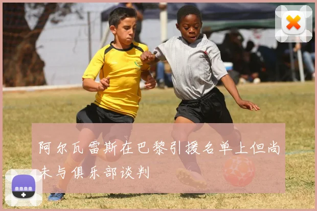 阿尔瓦雷斯在巴黎引援名单上但尚未与俱乐部谈判
