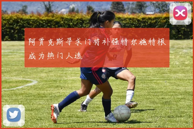 阿贾克斯寻求门将补强特尔施特根成为热门人选