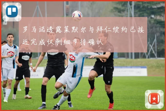 罗马诺透露莱默尔与拜仁续约已接近完成仅剩细节待确认