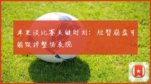库里谈比赛关键时刻：短暂崩盘可能毁掉整场表现