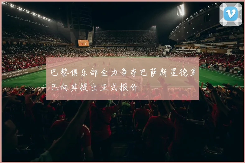 巴黎俱乐部全力争夺巴萨新星德罗已向其提出正式报价