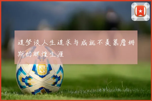 追梦谈人生追求与成就不羡慕詹姆斯的辉煌生涯