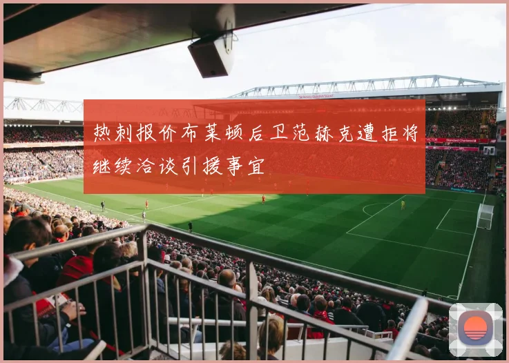 热刺报价布莱顿后卫范赫克遭拒将继续洽谈引援事宜