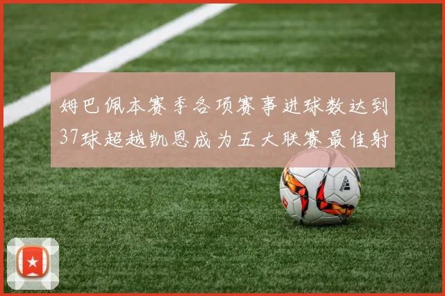 姆巴佩本赛季各项赛事进球数达到37球超越凯恩成为五大联赛最佳射手