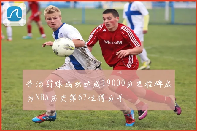 乔治罚球成功达成19000分里程碑成为NBA历史第67位得分手