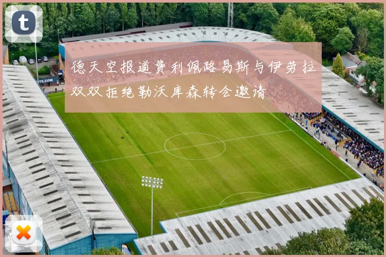 德天空报道费利佩路易斯与伊劳拉双双拒绝勒沃库森转会邀请