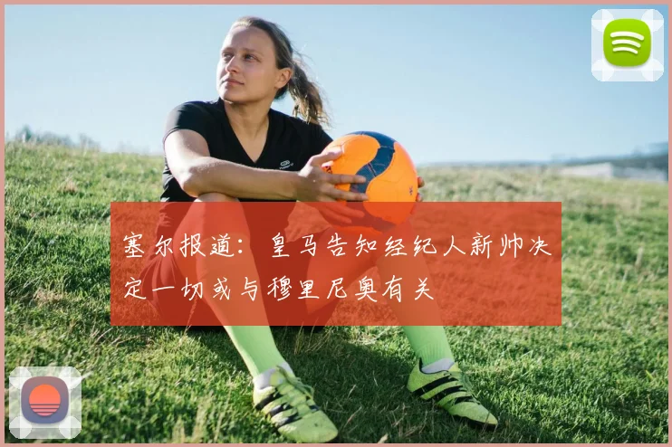 塞尔报道：皇马告知经纪人新帅决定一切或与穆里尼奥有关