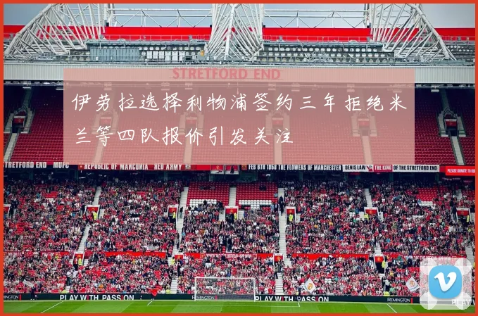 伊劳拉选择利物浦签约三年拒绝米兰等四队报价引发关注