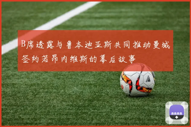 B席透露与鲁本迪亚斯共同推动曼城签约若昂内维斯的幕后故事